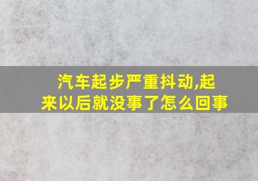 汽车起步严重抖动,起来以后就没事了怎么回事