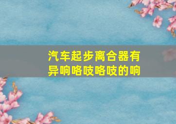 汽车起步离合器有异响咯吱咯吱的响