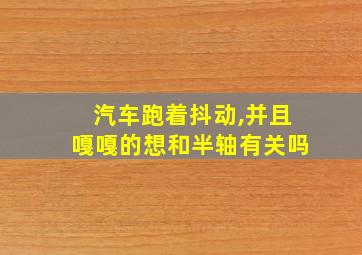 汽车跑着抖动,并且嘎嘎的想和半轴有关吗