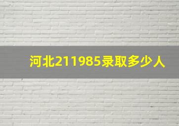 河北211985录取多少人