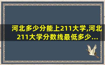 河北多少分能上211大学,河北211大学分数线最低多少...