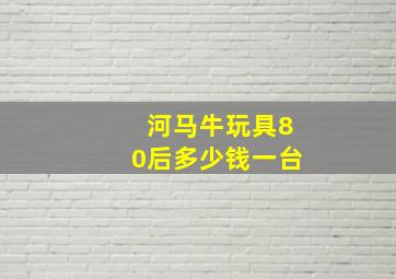 河马牛玩具80后多少钱一台