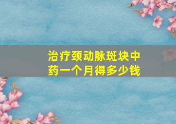 治疗颈动脉斑块中药一个月得多少钱