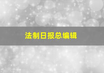 法制日报总编辑