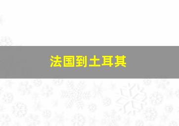 法国到土耳其