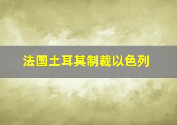 法国土耳其制裁以色列