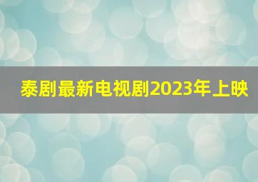 泰剧最新电视剧2023年上映