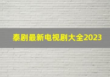 泰剧最新电视剧大全2023