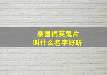 泰国搞笑鬼片叫什么名字好听