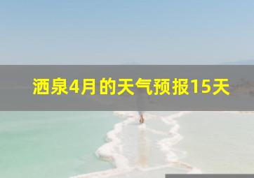 洒泉4月的天气预报15天