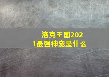 洛克王国2021最强神宠是什么