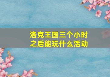 洛克王国三个小时之后能玩什么活动