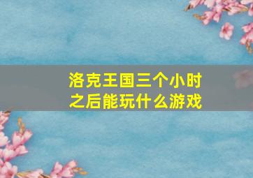 洛克王国三个小时之后能玩什么游戏