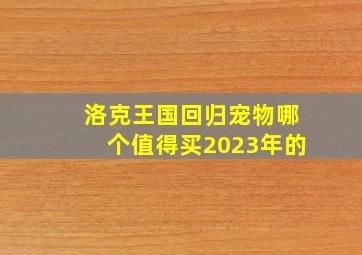 洛克王国回归宠物哪个值得买2023年的