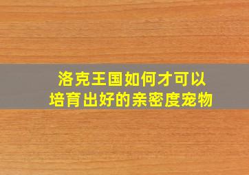 洛克王国如何才可以培育出好的亲密度宠物