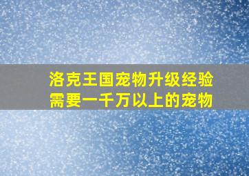 洛克王国宠物升级经验需要一千万以上的宠物