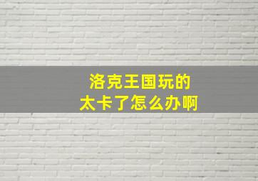 洛克王国玩的太卡了怎么办啊