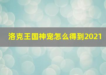 洛克王国神宠怎么得到2021