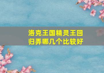 洛克王国精灵王回归弄哪几个比较好