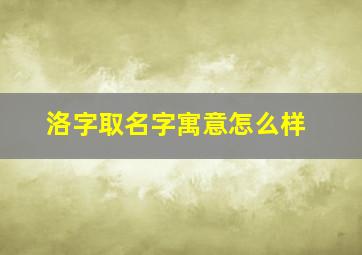 洛字取名字寓意怎么样