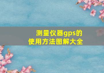 测量仪器gps的使用方法图解大全