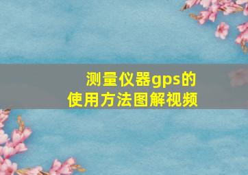 测量仪器gps的使用方法图解视频