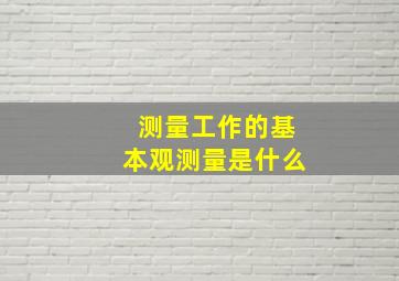 测量工作的基本观测量是什么