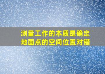 测量工作的本质是确定地面点的空间位置对错