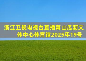 浙江卫视电视台直播萧山瓜沥文体中心体育馆2025年19号