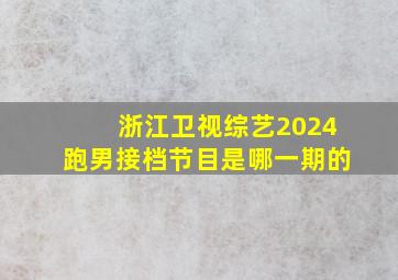 浙江卫视综艺2024跑男接档节目是哪一期的