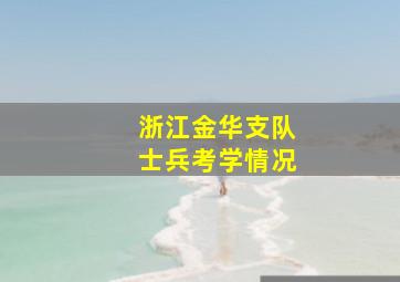 浙江金华支队士兵考学情况