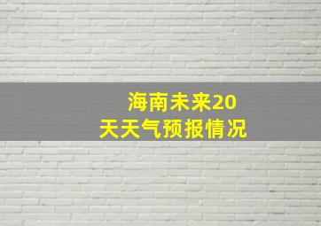 海南未来20天天气预报情况