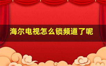 海尔电视怎么锁频道了呢