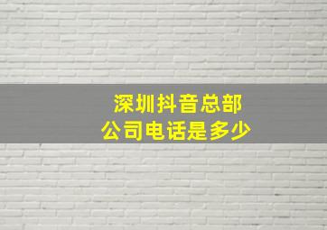 深圳抖音总部公司电话是多少