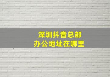 深圳抖音总部办公地址在哪里