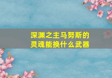 深渊之主马努斯的灵魂能换什么武器