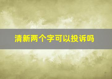 清新两个字可以投诉吗