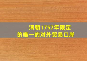 清朝1757年限定的唯一的对外贸易口岸