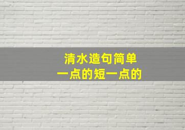 清水造句简单一点的短一点的