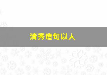 清秀造句以人