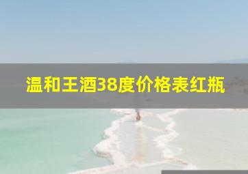 温和王酒38度价格表红瓶