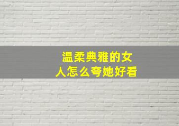 温柔典雅的女人怎么夸她好看