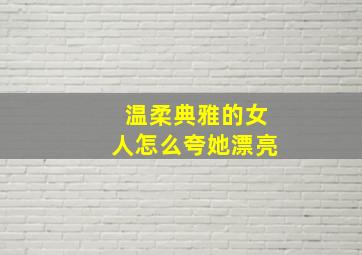 温柔典雅的女人怎么夸她漂亮