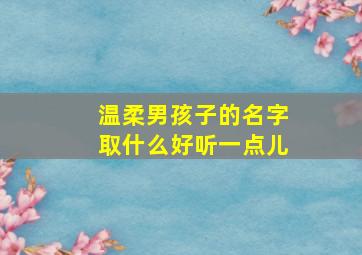 温柔男孩子的名字取什么好听一点儿