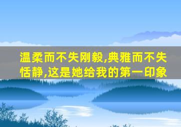 温柔而不失刚毅,典雅而不失恬静,这是她给我的第一印象