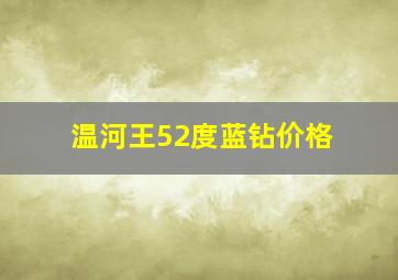 温河王52度蓝钻价格