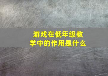 游戏在低年级教学中的作用是什么