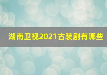 湖南卫视2021古装剧有哪些