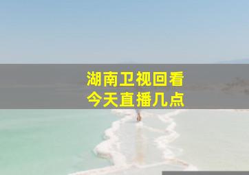 湖南卫视回看今天直播几点