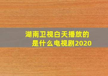 湖南卫视白天播放的是什么电视剧2020